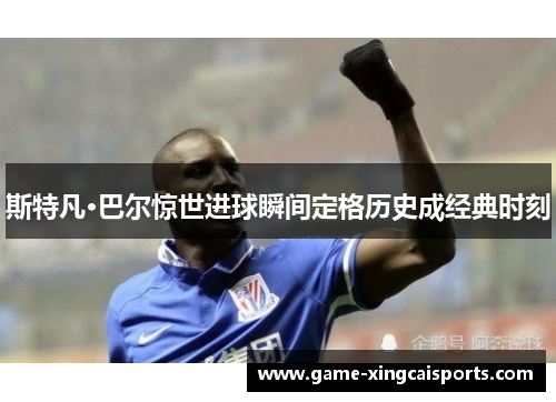 斯特凡·巴尔惊世进球瞬间定格历史成经典时刻