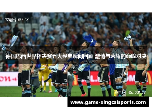 德国巴西世界杯决赛五大经典瞬间回顾 激情与荣耀的巅峰对决