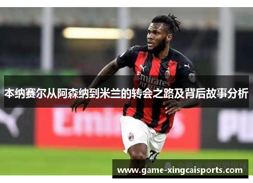 本纳赛尔从阿森纳到米兰的转会之路及背后故事分析