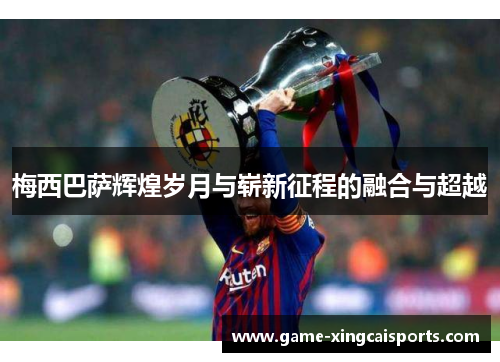 梅西巴萨辉煌岁月与崭新征程的融合与超越