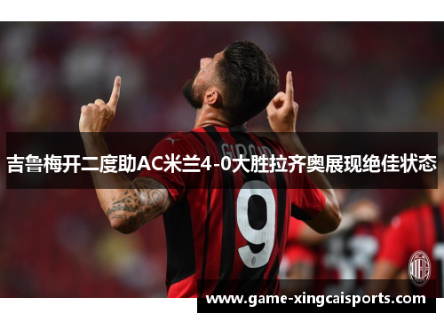 吉鲁梅开二度助AC米兰4-0大胜拉齐奥展现绝佳状态