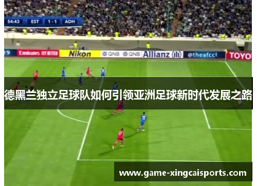 德黑兰独立足球队如何引领亚洲足球新时代发展之路