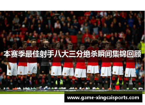 本赛季最佳射手八大三分绝杀瞬间集锦回顾