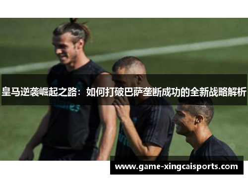 皇马逆袭崛起之路：如何打破巴萨垄断成功的全新战略解析