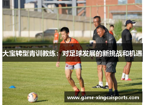 大宝转型青训教练：对足球发展的新挑战和机遇