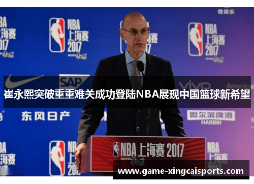 崔永熙突破重重难关成功登陆NBA展现中国篮球新希望