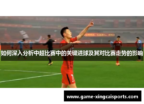如何深入分析中超比赛中的关键进球及其对比赛走势的影响