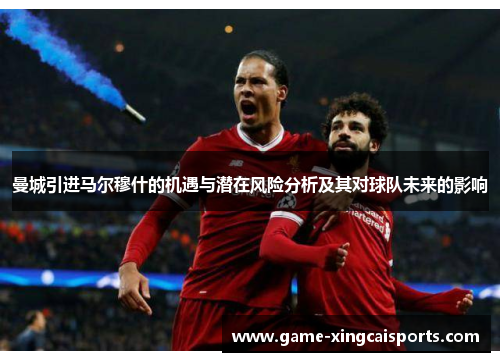 曼城引进马尔穆什的机遇与潜在风险分析及其对球队未来的影响