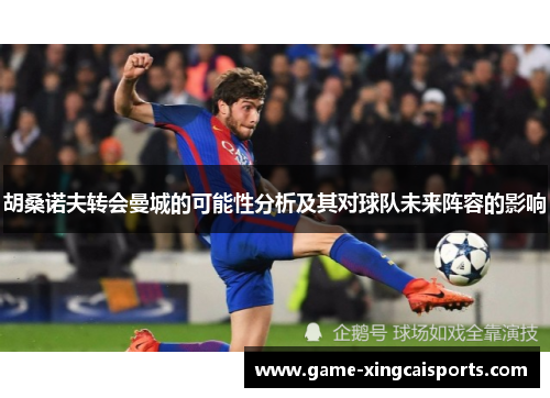 胡桑诺夫转会曼城的可能性分析及其对球队未来阵容的影响