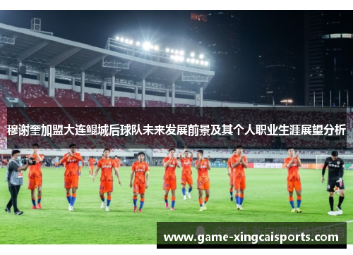 穆谢奎加盟大连鲲城后球队未来发展前景及其个人职业生涯展望分析