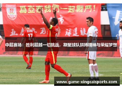 中超赛场：胜利超越一切挑战，凝聚球队拼搏精神与荣耀梦想