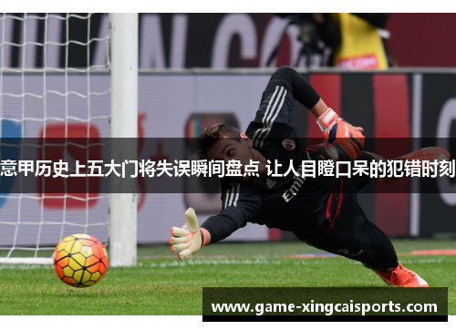 意甲历史上五大门将失误瞬间盘点 让人目瞪口呆的犯错时刻
