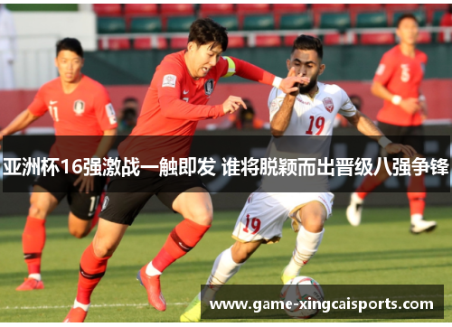 亚洲杯16强激战一触即发 谁将脱颖而出晋级八强争锋