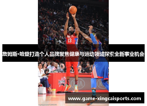 詹姆斯·哈登打造个人品牌聚焦健康与运动领域探索全新事业机会