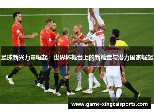 足球新兴力量崛起：世界杯舞台上的新篇章与潜力国家崛起