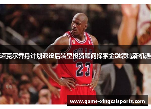 迈克尔乔丹计划退役后转型投资顾问探索金融领域新机遇