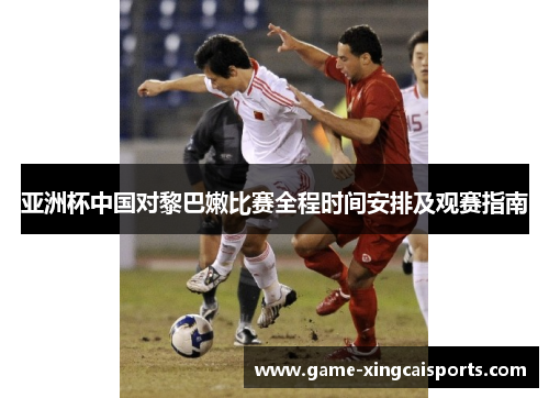 亚洲杯中国对黎巴嫩比赛全程时间安排及观赛指南
