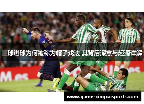 三球进球为何被称为帽子戏法 其背后深意与起源详解