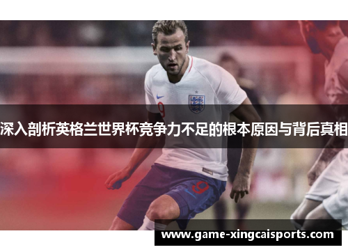 深入剖析英格兰世界杯竞争力不足的根本原因与背后真相