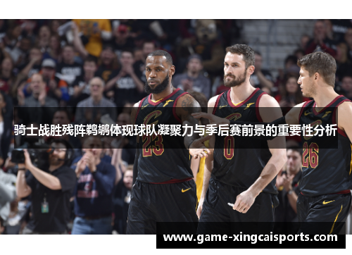 骑士战胜残阵鹈鹕体现球队凝聚力与季后赛前景的重要性分析