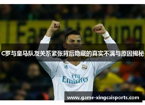 C罗与皇马队友关系紧张背后隐藏的真实不满与原因揭秘